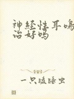 神经性耳鸣还能治好吗