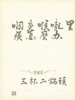 咽炎喉咙里总有痰怎么办