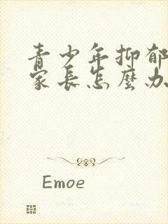 青少年抑郁焦虑家长怎么办