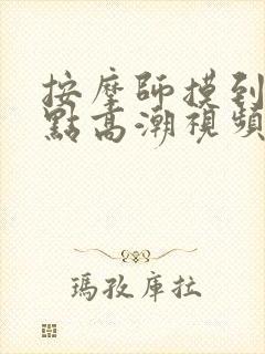 按摩师摸到我g点高潮视频