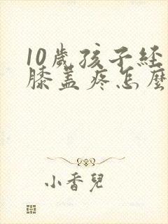 10岁孩子经常膝盖疼怎么回事