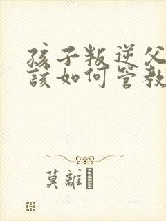 孩子叛逆父母应该如何管教