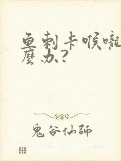 鱼刺卡喉咙该怎么办?