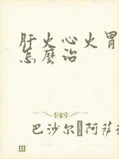 肝火心火胃火旺怎么治