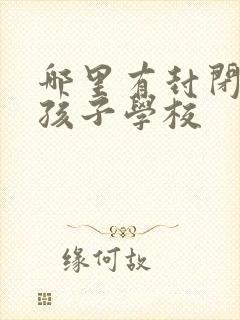 哪里有封闭叛逆孩子学校