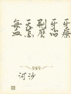 每天刷牙牙齿出血怎么治疗