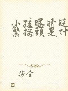 小孩眼睛眨的频繁摇头是什么原因引起的