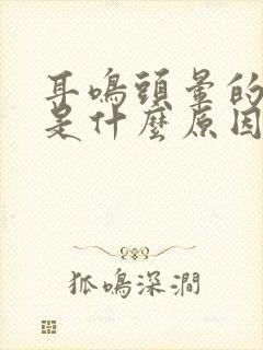 耳鸣头晕的原因是什么原因