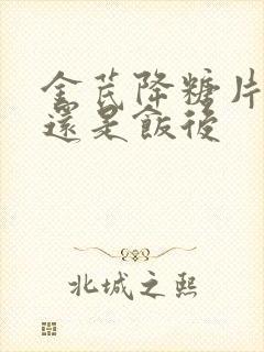 金芪降糖片饭前还是饭后