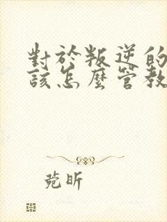 对于叛逆的孩子该怎么管教