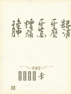 后槽牙牙龈发炎肿痛怎么消炎最快