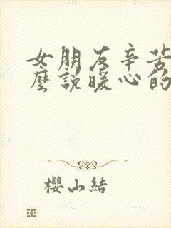 女朋友辛苦了怎么说暖心的话