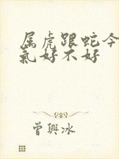 属虎跟蛇今年运气好不好