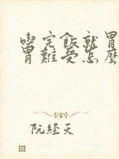 吃完饭就胃胀 胃难受怎么回事