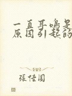 一直耳鸣是什么原因引起的怎么治疗