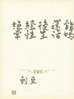 绝经后还能有正常性生活吗