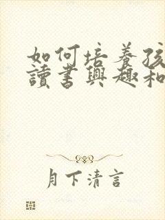 如何培养孩子的读书兴趣和阅读能力