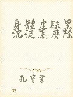 身体皮肤黑色素沉淀怎么除掉