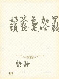 奶茶色加黑色染头发是啥颜色