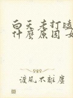 白天老打瞌睡是什么原因 女性