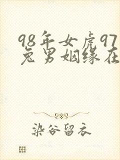 98年女虎97兔男姻缘在哪年