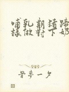 哺乳期猪蹄子怎样做对下奶好呢封面