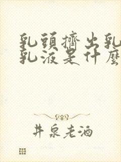 乳头挤出乳白色乳液是什么原因