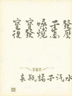 宝宝嗓子发炎反复发烧怎么办呢