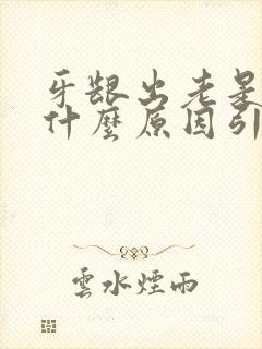 牙龈出老是血是什么原因引起的