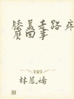 膝盖走路疼肿怎么回事