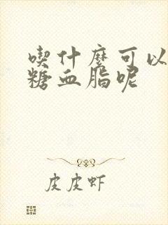 吃什么可以降血糖血脂呢