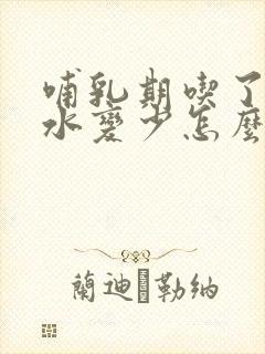 哺乳期吃了药奶水变少怎么办