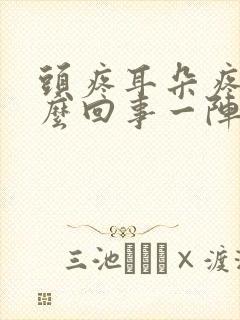 头疼耳朵疼是怎么回事一阵一阵的疼