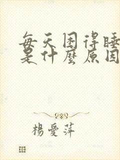 每天困得睡不醒是什么原因