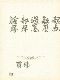 脸部过敏起红疙瘩痒怎么办