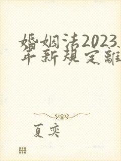 婚姻法2023年新规定离婚彩礼归谁财产分割
