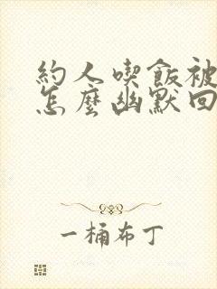 约人吃饭被拒绝怎么幽默回复