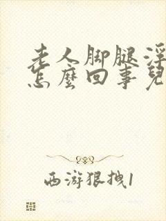 老人脚腿浮肿是怎么回事儿