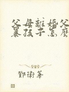 父母离婚父亲家暴孩子怎么判