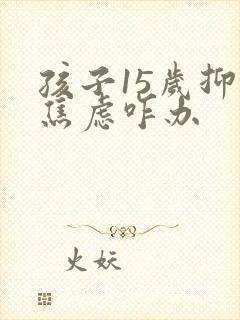 孩子15岁抑郁焦虑咋办