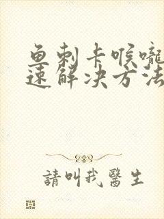 鱼刺卡喉咙的快速解决方法