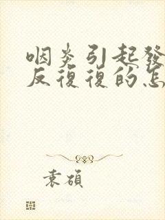 咽炎引起发烧反反复复的怎么办