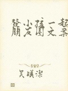 发小孩一起玩的朋友圈文案