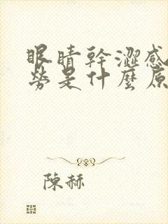 眼睛干涩感觉疲劳是什么原因