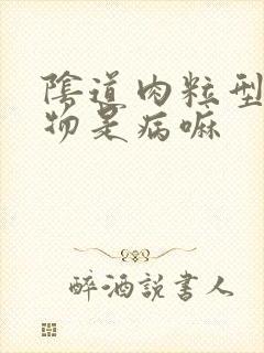 阴道肉粒型赘生物是病嘛