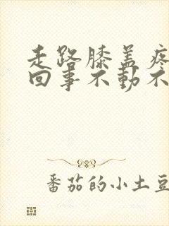 走路膝盖疼怎么回事不动不疼