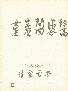 女生问你干嘛呢怎么回答高情商