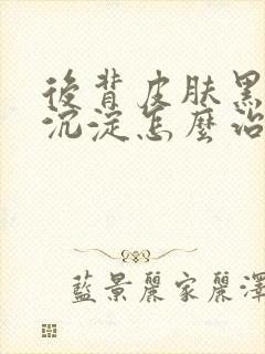 后背皮肤黑色素沉淀怎么治疗封面