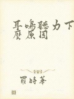 耳鸣听力下降什么原因