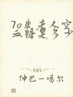 7o岁老人空腹血糖是多少好